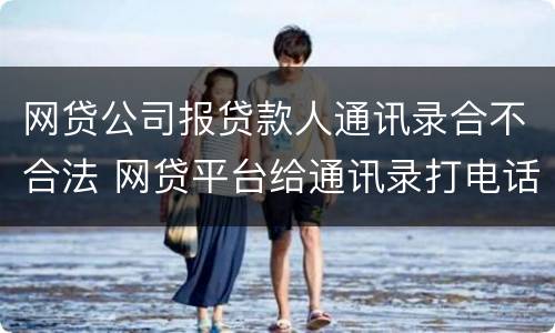 网贷公司报贷款人通讯录合不合法 网贷平台给通讯录打电话违法吗