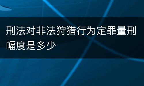 刑法对非法狩猎行为定罪量刑幅度是多少
