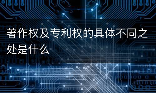 著作权及专利权的具体不同之处是什么