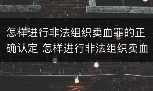 怎样进行非法组织卖血罪的正确认定 怎样进行非法组织卖血罪的正确认定