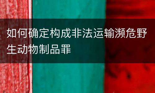 如何确定构成非法运输濒危野生动物制品罪