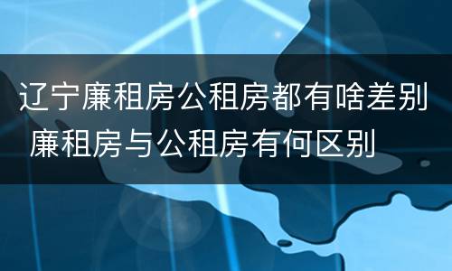 辽宁廉租房公租房都有啥差别 廉租房与公租房有何区别