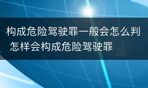 构成危险驾驶罪一般会怎么判 怎样会构成危险驾驶罪