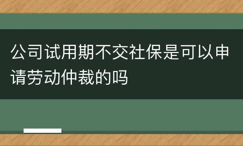 公司试用期不交社保是可以申请劳动仲裁的吗