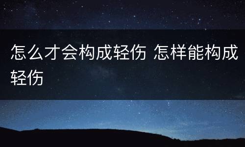 怎么才会构成轻伤 怎样能构成轻伤