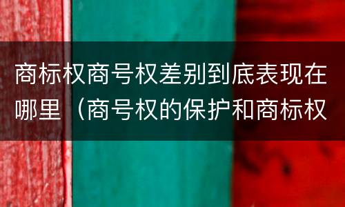 商标权商号权差别到底表现在哪里（商号权的保护和商标权的保护一样是全国性范围的）