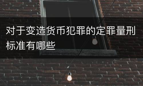 对于变造货币犯罪的定罪量刑标准有哪些