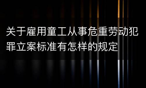 关于雇用童工从事危重劳动犯罪立案标准有怎样的规定