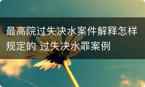 最高院过失决水案件解释怎样规定的 过失决水罪案例