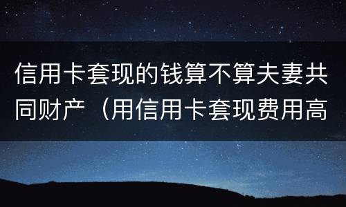 信用卡套现的钱算不算夫妻共同财产（用信用卡套现费用高吗）