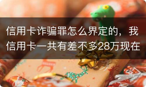 信用卡诈骗罪怎么界定的，我信用卡一共有差不多28万现在没有钱还了应该怎么办