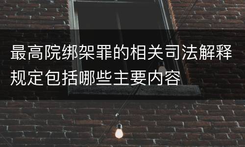 最高院绑架罪的相关司法解释规定包括哪些主要内容
