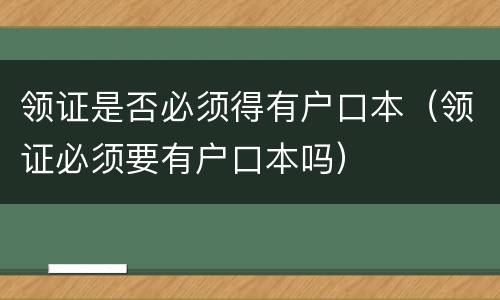 领证是否必须得有户口本（领证必须要有户口本吗）