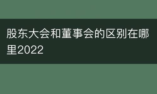 股东大会和董事会的区别在哪里2022