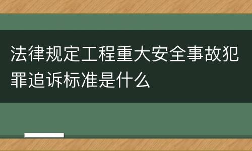 法律规定工程重大安全事故犯罪追诉标准是什么