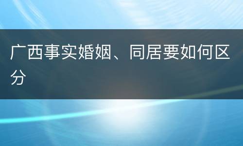 广西事实婚姻、同居要如何区分