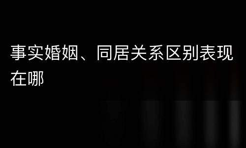 事实婚姻、同居关系区别表现在哪
