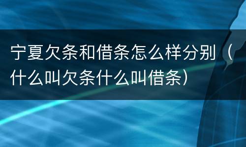 宁夏欠条和借条怎么样分别（什么叫欠条什么叫借条）