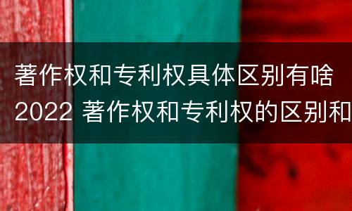 著作权和专利权具体区别有啥2022 著作权和专利权的区别和联系