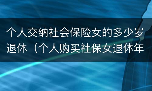 个人交纳社会保险女的多少岁退休（个人购买社保女退休年龄）
