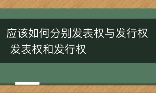 应该如何分别发表权与发行权 发表权和发行权