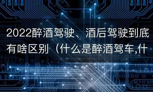 2022醉酒驾驶、酒后驾驶到底有啥区别（什么是醉酒驾车,什么是酒后驾车）