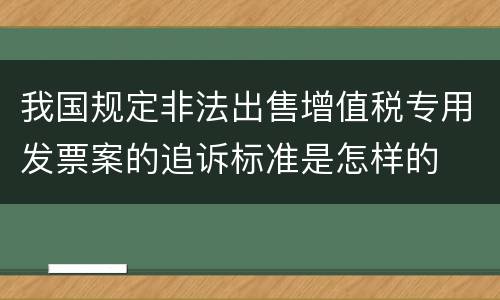 我国规定非法出售增值税专用发票案的追诉标准是怎样的