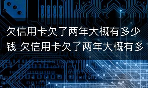欠信用卡欠了两年大概有多少钱 欠信用卡欠了两年大概有多少钱怎么查