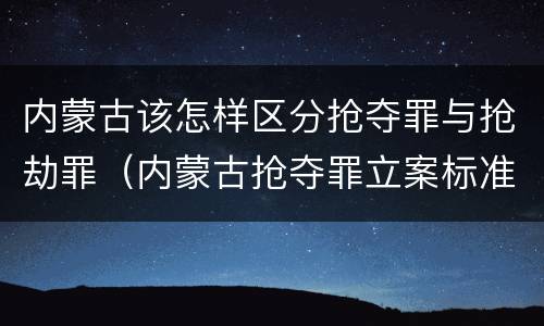 内蒙古该怎样区分抢夺罪与抢劫罪（内蒙古抢夺罪立案标准）