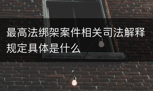 最高法绑架案件相关司法解释规定具体是什么