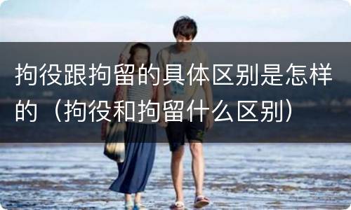 拘役跟拘留的具体区别是怎样的（拘役和拘留什么区别）