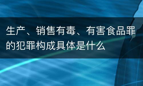 生产、销售有毒、有害食品罪的犯罪构成具体是什么
