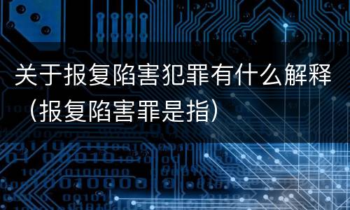 关于报复陷害犯罪有什么解释（报复陷害罪是指）