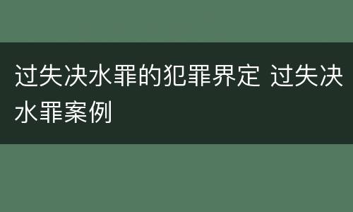 过失决水罪的犯罪界定 过失决水罪案例
