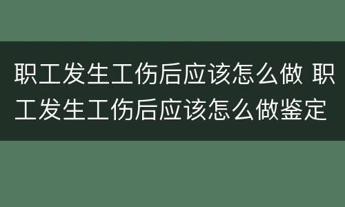 职工发生工伤后应该怎么做 职工发生工伤后应该怎么做鉴定