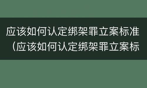 应该如何认定绑架罪立案标准（应该如何认定绑架罪立案标准最新）