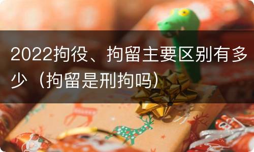2022拘役、拘留主要区别有多少（拘留是刑拘吗）