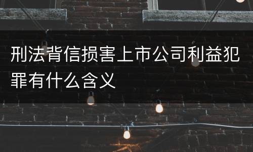 刑法背信损害上市公司利益犯罪有什么含义