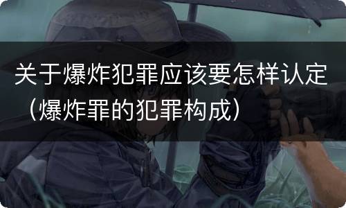 关于爆炸犯罪应该要怎样认定（爆炸罪的犯罪构成）