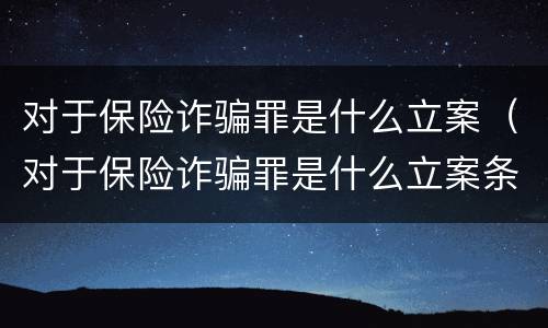 对于保险诈骗罪是什么立案（对于保险诈骗罪是什么立案条件）