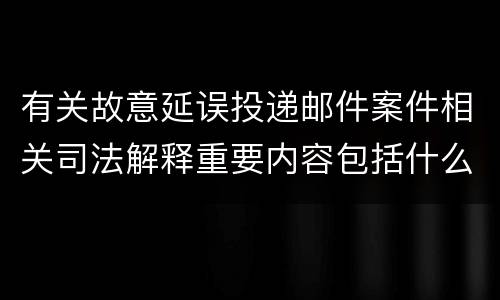 有关故意延误投递邮件案件相关司法解释重要内容包括什么