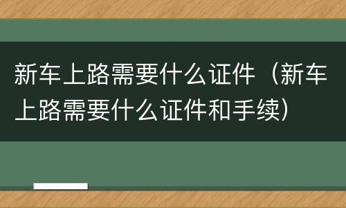 新车上路需要什么证件（新车上路需要什么证件和手续）