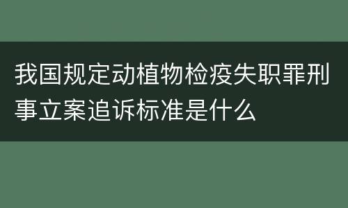 我国规定动植物检疫失职罪刑事立案追诉标准是什么