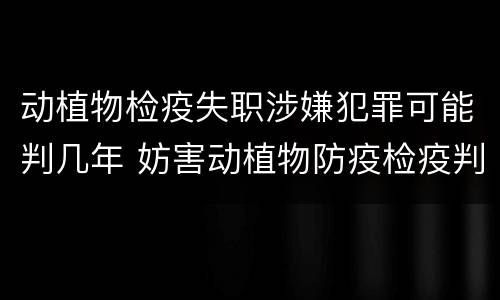 动植物检疫失职涉嫌犯罪可能判几年 妨害动植物防疫检疫判刑
