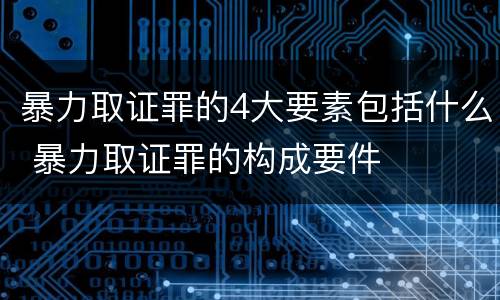 暴力取证罪的4大要素包括什么 暴力取证罪的构成要件