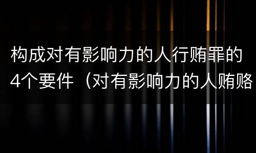 构成对有影响力的人行贿罪的4个要件（对有影响力的人贿赂罪）