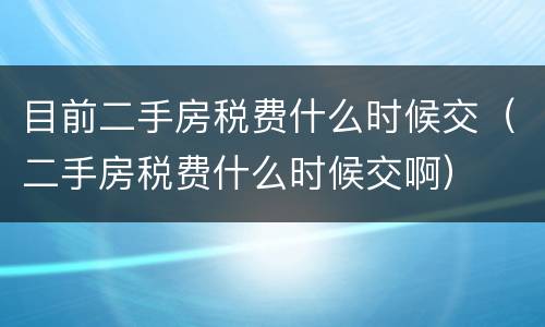 目前二手房税费什么时候交（二手房税费什么时候交啊）