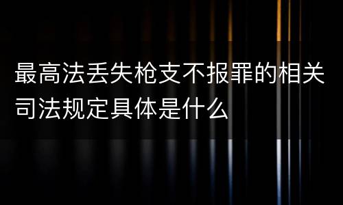 最高法丢失枪支不报罪的相关司法规定具体是什么