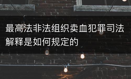 最高法非法组织卖血犯罪司法解释是如何规定的