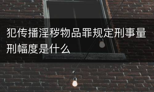 犯传播淫秽物品罪规定刑事量刑幅度是什么